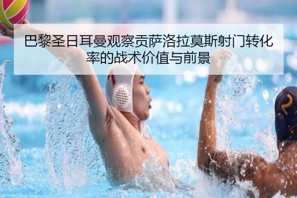 巴黎圣日耳曼观察贡萨洛拉莫斯射门转化率的战术价值与前景