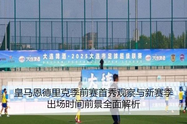 皇马恩德里克季前赛首秀观察与新赛季出场时间前景全面解析
