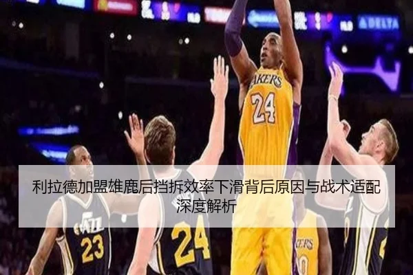 利拉德加盟雄鹿后挡拆效率下滑背后原因与战术适配深度解析