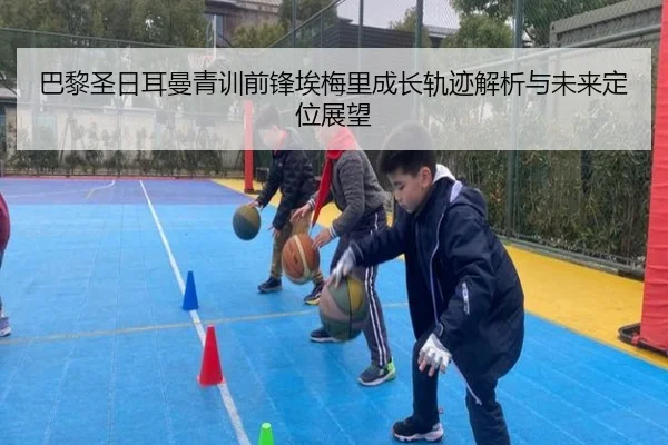 巴黎圣日耳曼青训前锋埃梅里成长轨迹解析与未来定位展望