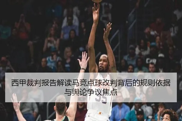 西甲裁判报告解读马竞点球改判背后的规则依据与舆论争议焦点