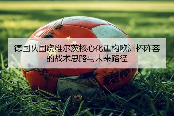 德国队围绕维尔茨核心化重构欧洲杯阵容的战术思路与未来路径