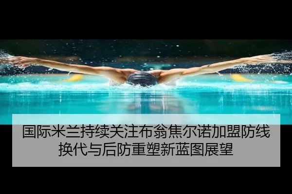 国际米兰持续关注布翁焦尔诺加盟防线换代与后防重塑新蓝图展望