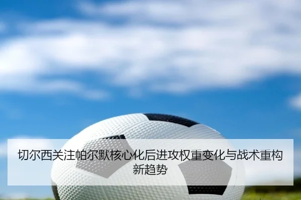 切尔西关注帕尔默核心化后进攻权重变化与战术重构新趋势