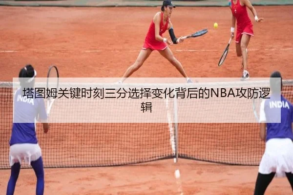 塔图姆关键时刻三分选择变化背后的NBA攻防逻辑