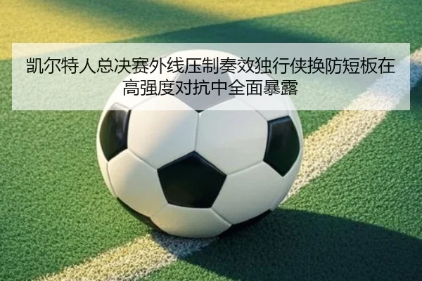 凯尔特人总决赛外线压制奏效独行侠换防短板在高强度对抗中全面暴露
