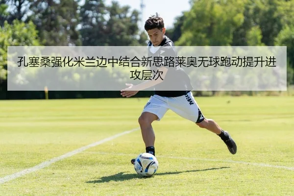 孔塞桑强化米兰边中结合新思路莱奥无球跑动提升进攻层次