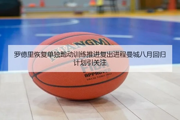 罗德里恢复单独跑动训练推进复出进程曼城八月回归计划引关注